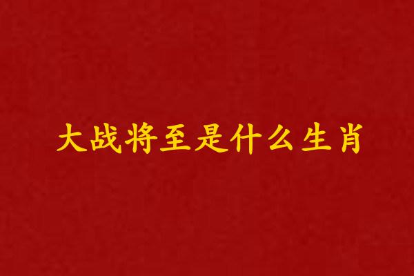 大战将至是什么生肖