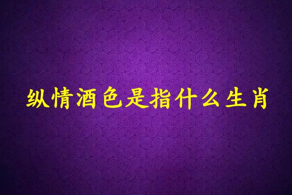 纵情酒色是指什么生肖