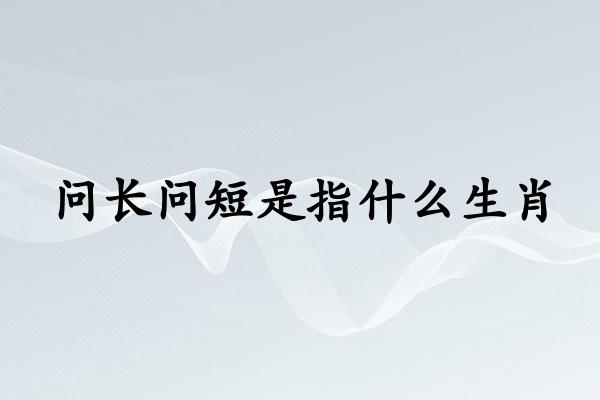 问长问短是指什么生肖