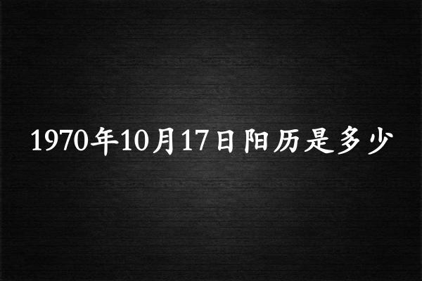 1970年10月17日阳历是多少（1970年11月15日农历是多少）