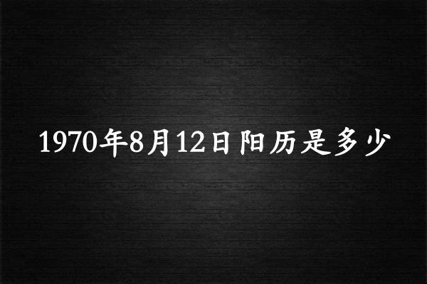 1970年8月12日阳历是多少（1970年09月12日农历是多少）