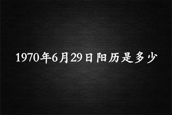 1970年6月29日阳历是多少（1970年07月31日农历是多少）