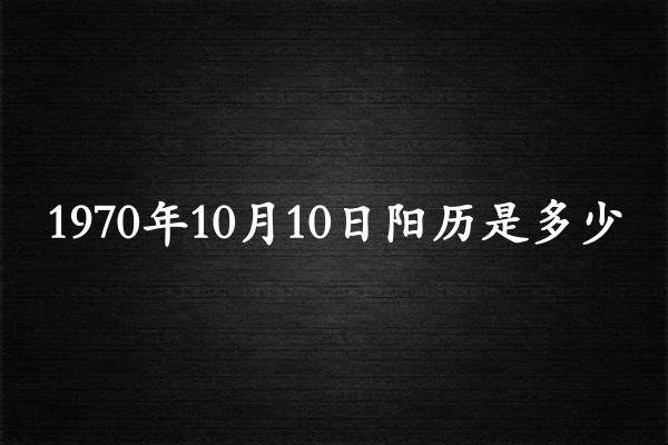 1970年10月10日阳历是多少（1970年11月08日农历是多少）