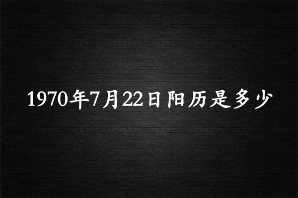 1970年7月22日阳历是多少（1970年08月23日农历是多少）