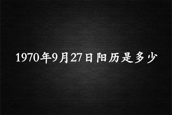 1970年9月27日阳历是多少（1970年10月26日农历是多少）