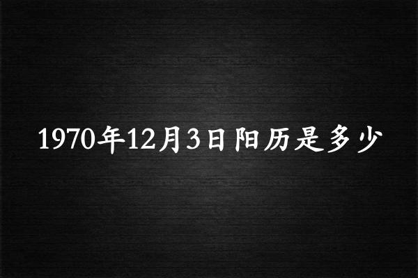 1970年12月3日阳历是多少（1970年12月30日农历是多少）