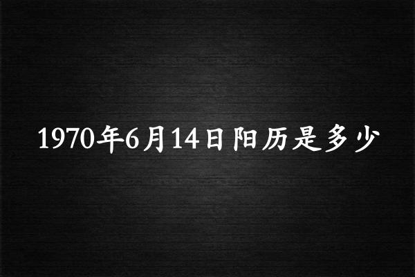 1970年6月14日阳历是多少（1970年07月16日农历是多少）