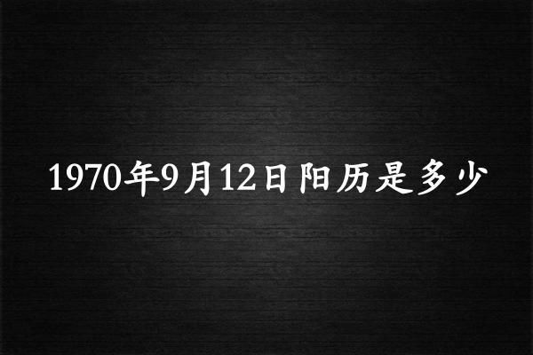 1970年9月12日阳历是多少（1970年10月11日农历是多少）