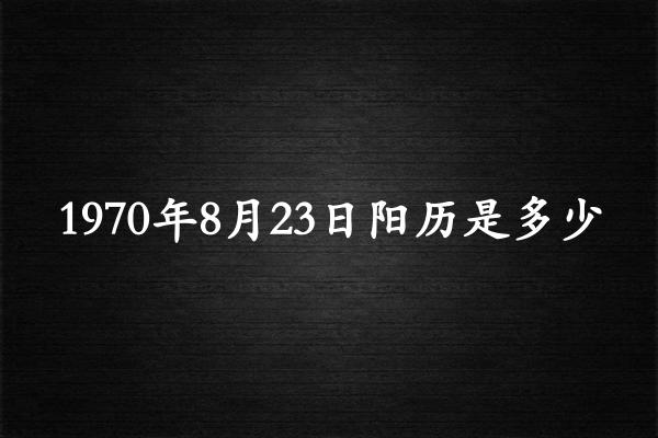 1970年8月23日阳历是多少（1970年09月23日农历是多少）