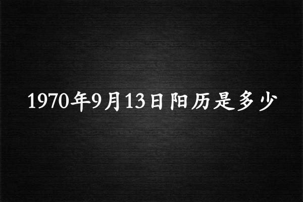 1970年9月13日阳历是多少（1970年10月12日农历是多少）