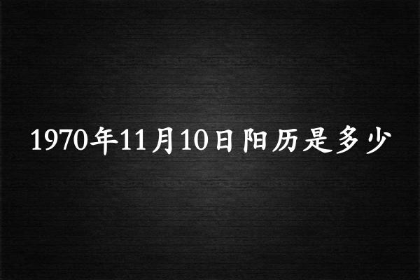 1970年11月10日阳历是多少（1970年12月08日农历是多少）