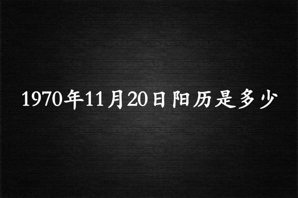 1970年11月20日阳历是多少（1970年12月18日农历是多少）