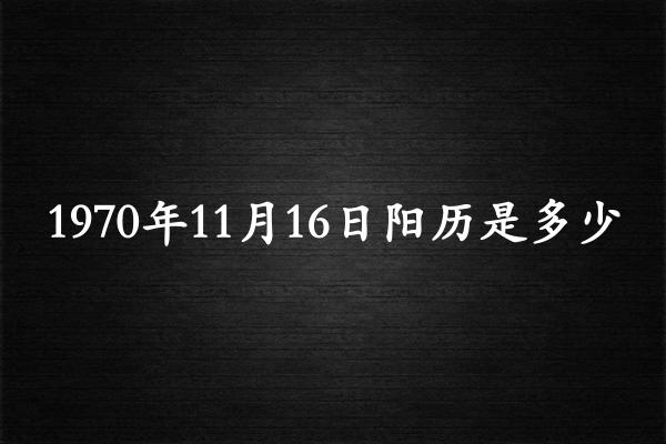 1970年11月16日阳历是多少（1970年12月14日农历是多少）