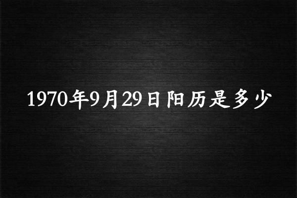 1970年9月29日阳历是多少（1970年10月28日农历是多少）