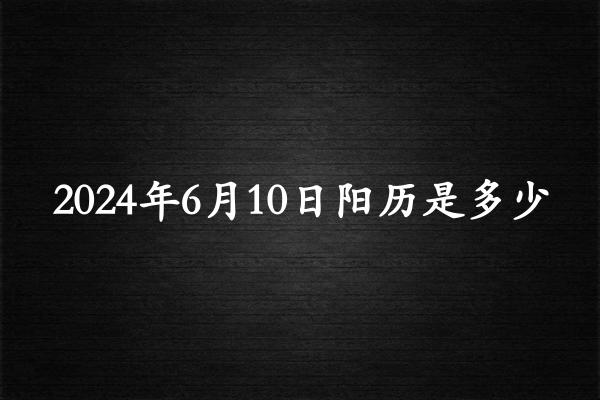 二零二四年六月初十阳历是多少（2024年07月15日农历是多少）