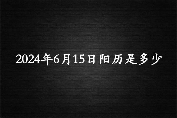 二零二四年六月十五阳历是多少（2024年07月20日农历是多少）