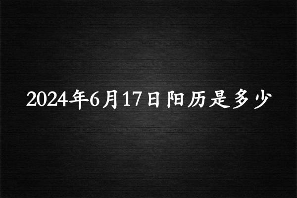 二零二四年六月十七阳历是多少（2024年07月22日农历是多少）