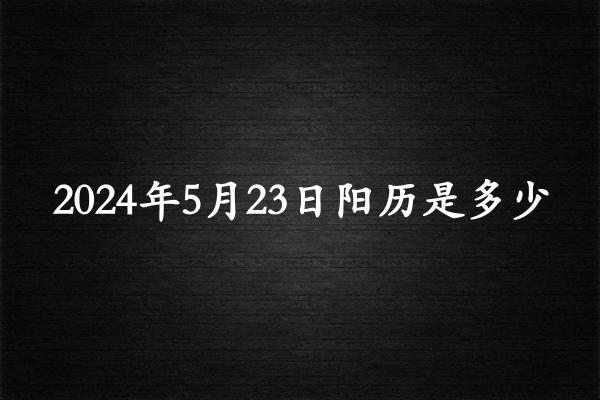 二零二四年五月廿三阳历是多少（2024年06月28日农历是多少）