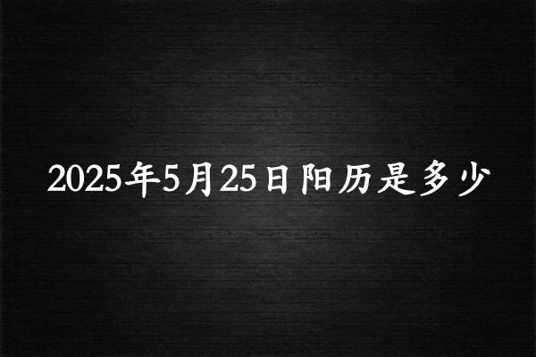 二零二五年五月廿五阳历是多少（2025年06月20日农历是多少）