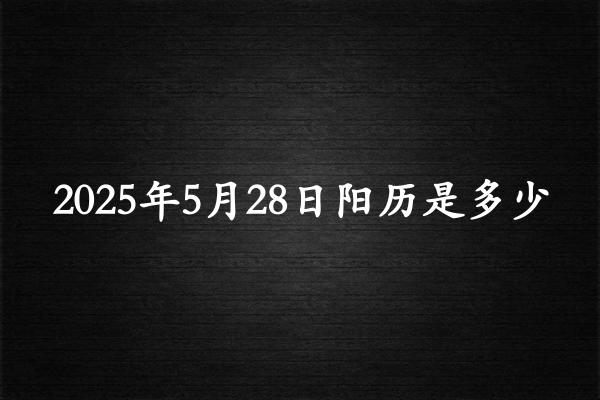 二零二五年五月廿八阳历是多少（2025年06月23日农历是多少）