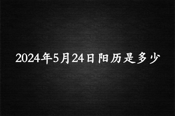 二零二四年五月廿四阳历是多少（2024年06月29日农历是多少）