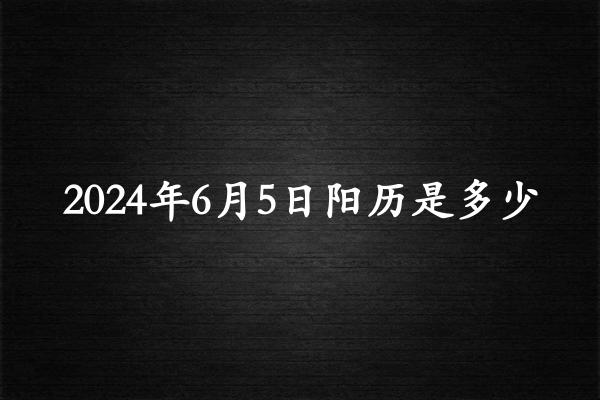 二零二四年六月初五阳历是多少（2024年07月10日农历是多少）