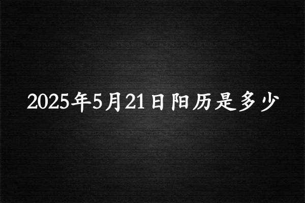 二零二五年五月廿一阳历是多少（2025年06月16日农历是多少）