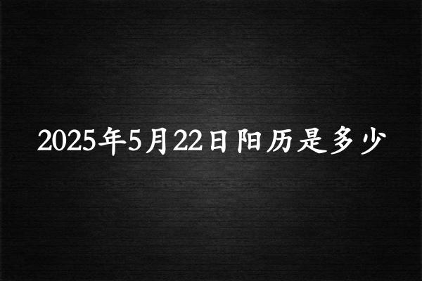二零二五年五月廿二阳历是多少（2025年06月17日农历是多少）