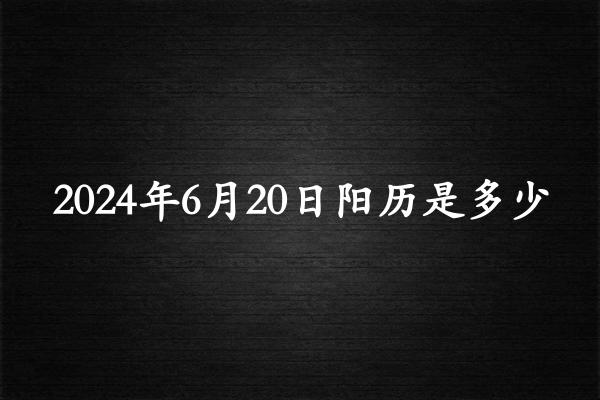 二零二四年六月二十阳历是多少（2024年07月25日农历是多少）