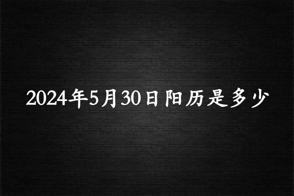 二零二四年五月三十阳历是多少（2024年07月05日农历是多少）