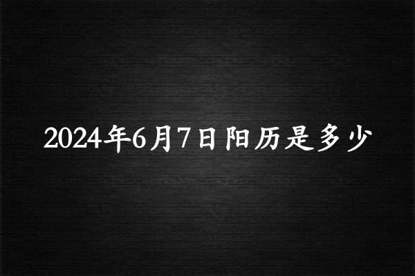 二零二四年六月初七阳历是多少（2024年07月12日农历是多少）