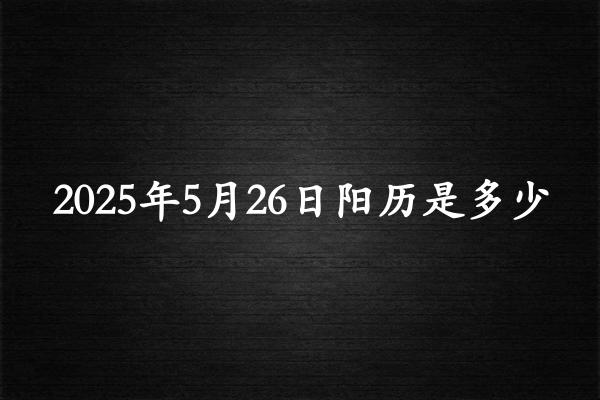 二零二五年五月廿六阳历是多少（2025年06月21日农历是多少）